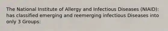 The National Institute of Allergy and Infectious Diseases (NIAID): has classified emerging and reemerging infectious Diseases into only 3 Groups: