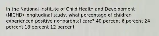 In the National Institute of Child Health and Development (NICHD) longitudinal study, what percentage of children experienced positive nonparental care? 40 percent 6 percent 24 percent 18 percent 12 percent