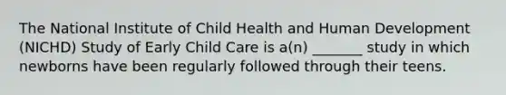 The National Institute of Child Health and Human Development (NICHD) Study of Early Child Care is a(n) _______ study in which newborns have been regularly followed through their teens.