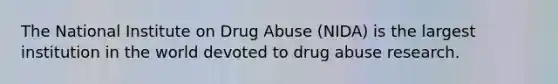 The National Institute on Drug Abuse (NIDA) is the largest institution in the world devoted to drug abuse research.