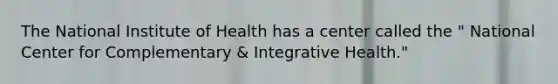 The National Institute of Health has a center called the " National Center for Complementary & Integrative Health."