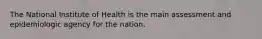 The National Institute of Health is the main assessment and epidemiologic agency for the nation.