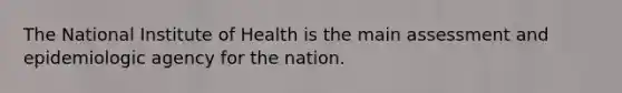 The National Institute of Health is the main assessment and epidemiologic agency for the nation.