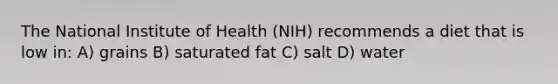 ​The National Institute of Health (NIH) recommends a diet that is low in: ​A) grains ​B) saturated fat ​C) salt ​D) water