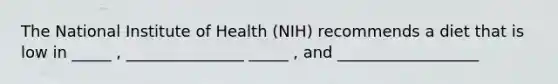 The National Institute of Health (NIH) recommends a diet that is low in _____ , _______________ _____ , and __________________