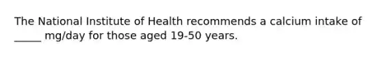 The National Institute of Health recommends a calcium intake of _____ mg/day for those aged 19-50 years.