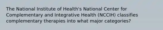 The National Institute of Health's National Center for Complementary and Integrative Health (NCCIH) classifies complementary therapies into what major categories?