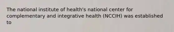 The national institute of health's national center for complementary and integrative health (NCCIH) was established to