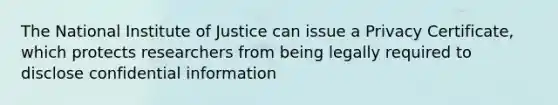 The National Institute of Justice can issue a Privacy Certificate, which protects researchers from being legally required to disclose confidential information