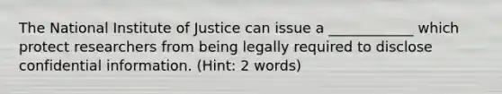 The National Institute of Justice can issue a ____________ which protect researchers from being legally required to disclose confidential information. (Hint: 2 words)