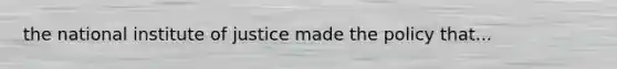 the national institute of justice made the policy that...