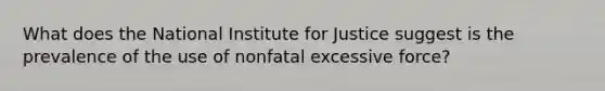 What does the National Institute for Justice suggest is the prevalence of the use of nonfatal excessive force?