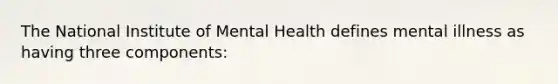 The National Institute of Mental Health defines mental illness as having three components: