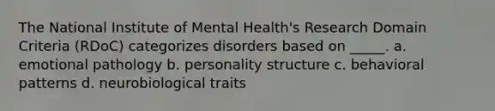 The National Institute of Mental Health's Research Domain Criteria (RDoC) categorizes disorders based on _____. a. emotional pathology b. personality structure c. behavioral patterns d. neurobiological traits