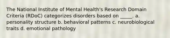 The National Institute of Mental Health's Research Domain Criteria (RDoC) categorizes disorders based on _____. a. personality structure b. behavioral patterns c. neurobiological traits d. emotional pathology