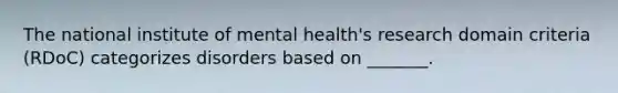 The national institute of mental health's research domain criteria (RDoC) categorizes disorders based on _______.