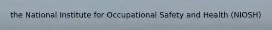 the National Institute for Occupational Safety and Health (NIOSH)
