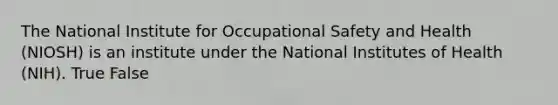 The National Institute for Occupational Safety and Health (NIOSH) is an institute under the National Institutes of Health (NIH). True False