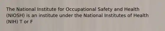 The National Institute for Occupational Safety and Health (NIOSH) is an institute under the National Institutes of Health (NIH) T or F