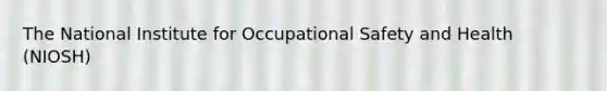 The National Institute for Occupational Safety and Health (NIOSH)