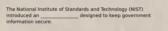 The National Institute of Standards and Technology (NIST) introduced an ________________ designed to keep government information secure.