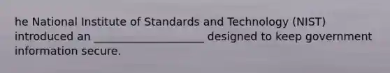 he National Institute of Standards and Technology (NIST) introduced an ____________________ designed to keep government information secure.