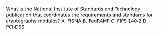 What is the National Institute of Standards and Technology publication that coordinates the requirements and standards for cryptography modules? A. FISMA B. FedRAMP C. FIPS 140-2 D. PCI-DSS