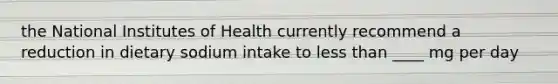the National Institutes of Health currently recommend a reduction in dietary sodium intake to less than ____ mg per day