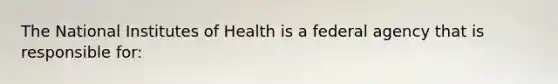 The National Institutes of Health is a federal agency that is responsible for: