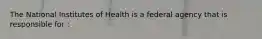 The National Institutes of Health is a federal agency that is responsible for :