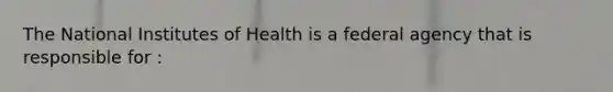 The National Institutes of Health is a federal agency that is responsible for :