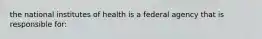 the national institutes of health is a federal agency that is responsible for: