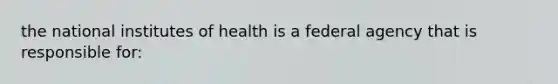 the national institutes of health is a federal agency that is responsible for: