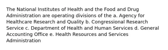 The National Institutes of Health and the Food and Drug Administration are operating divisions of the a. Agency for Healthcare Research and Quality b. Congressional Research Service c. Department of Health and Human Services d. General Accounting Office e. Health Resources and Services Administration