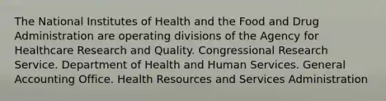 The National Institutes of Health and the Food and Drug Administration are operating divisions of the Agency for Healthcare Research and Quality. Congressional Research Service. Department of Health and Human Services. General Accounting Office. Health Resources and Services Administration