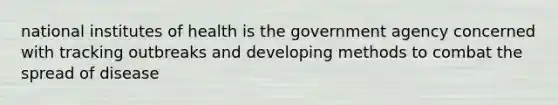 national institutes of health is the government agency concerned with tracking outbreaks and developing methods to combat the spread of disease