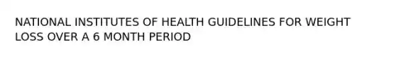 NATIONAL INSTITUTES OF HEALTH GUIDELINES FOR WEIGHT LOSS OVER A 6 MONTH PERIOD