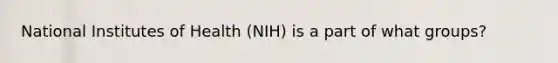 National Institutes of Health (NIH) is a part of what groups?