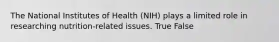 The National Institutes of Health (NIH) plays a limited role in researching nutrition-related issues. True False