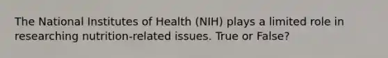 The National Institutes of Health (NIH) plays a limited role in researching nutrition-related issues. True or False?