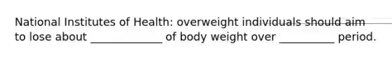 National Institutes of Health: overweight individuals should aim to lose about _____________ of body weight over __________ period.