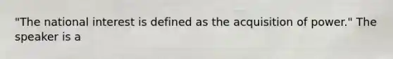 "The national interest is defined as the acquisition of power." The speaker is a