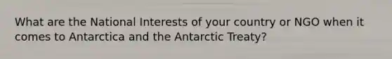 What are the National Interests of your country or NGO when it comes to Antarctica and the Antarctic Treaty?