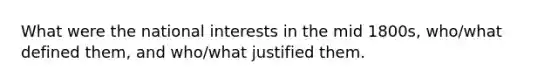 What were the national interests in the mid 1800s, who/what defined them, and who/what justified them.