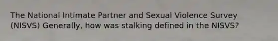 The National Intimate Partner and Sexual Violence Survey (NISVS) Generally, how was stalking defined in the NISVS?