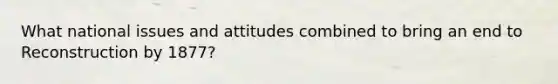 What national issues and attitudes combined to bring an end to Reconstruction by 1877?