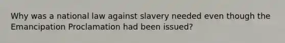 Why was a national law against slavery needed even though the Emancipation Proclamation had been issued?