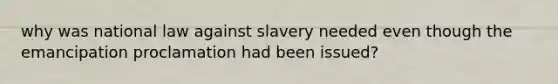 why was national law against slavery needed even though the emancipation proclamation had been issued?