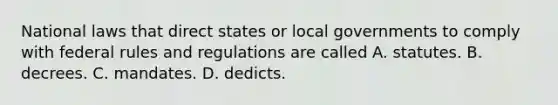 National laws that direct states or local governments to comply with federal rules and regulations are called A. statutes. B. decrees. C. mandates. D. dedicts.