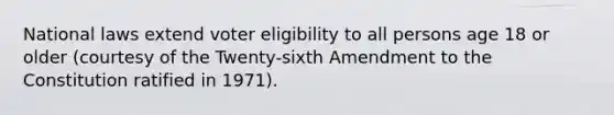 National laws extend voter eligibility to all persons age 18 or older (courtesy of the Twenty-sixth Amendment to the Constitution ratified in 1971).